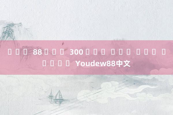 ฝาก 88 รับ 300 ถอน ได้ ไม่ จำกัด Youdew88中文