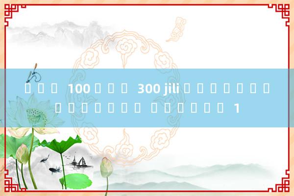 ฝาก 100 รับ 300 jili โหยวเต๋อเอเชีย อันดับ 1