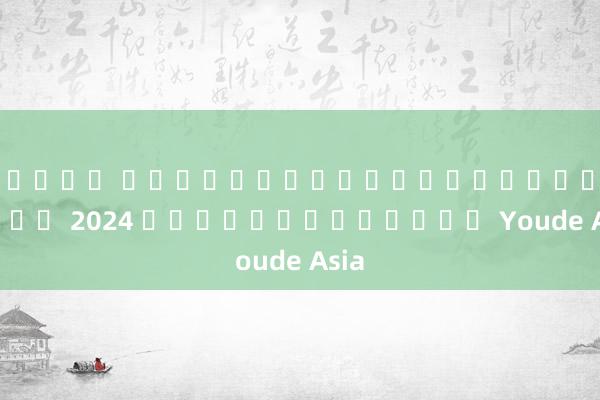 สล็อต เครดิตฟรีไม่ต้องฝากก่อน 2024 การคืนเงินของ Youde Asia